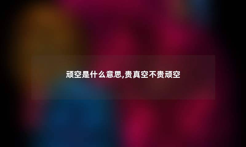 顽空是什么意思,贵真空不贵顽空 顽空是什么意思,贵真空不贵顽空