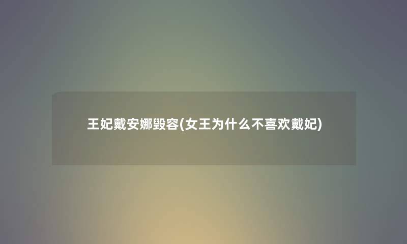 王妃戴安娜毁容(女王为什么不喜欢戴妃) 王妃戴安娜毁容(女王为什么不喜欢戴妃)