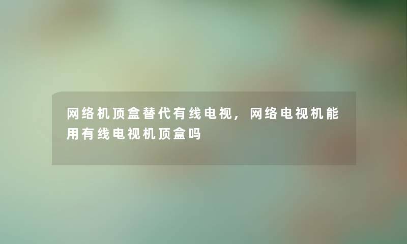 网络机顶盒替代有线电视,网络电视机能用有线电视机顶盒吗 网络机顶盒替代有线电视,网络电视机能用有线电视机顶盒吗