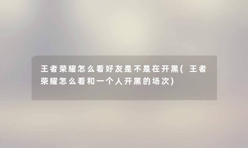 王者荣耀怎么看好友是不是在开黑(王者荣耀怎么看和一个人开黑的场次) 王者荣耀怎么看好友是不是在开黑(王者荣耀怎么看和一个人开黑的场次)