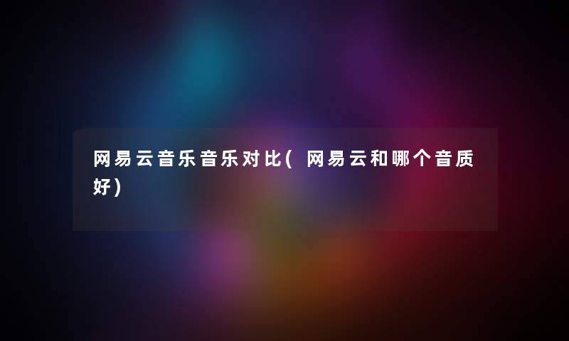 网易云音乐音乐对比(网易云和哪个音质好) 网易云音乐音乐对比(网易云和哪个音质好)