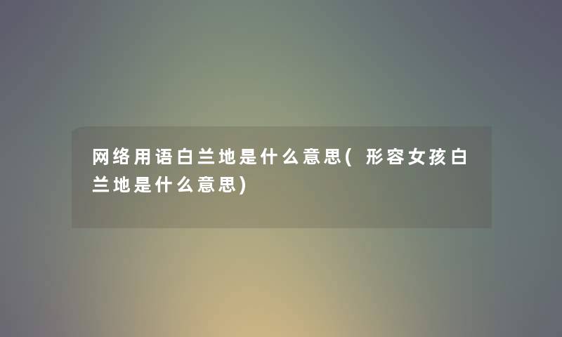 网络用语白兰地是什么意思(形容女孩白兰地是什么意思) 网络用语白兰地是什么意思(形容女孩白兰地是什么意思)
