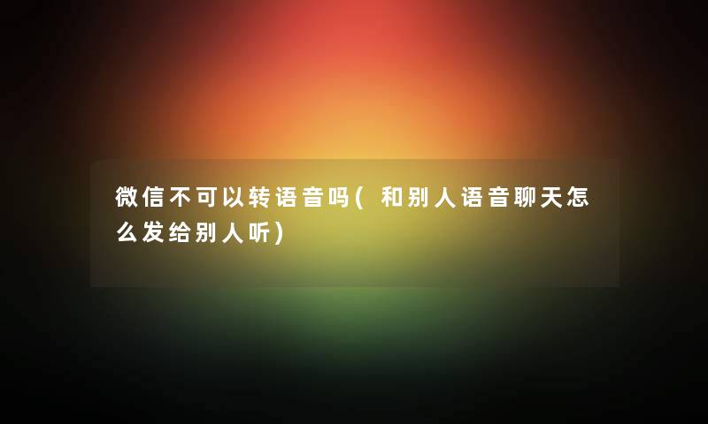 微信不可以转语音吗(和别人语音聊天怎么发给别人听) 微信不可以转语音吗(和别人语音聊天怎么发给别人听)