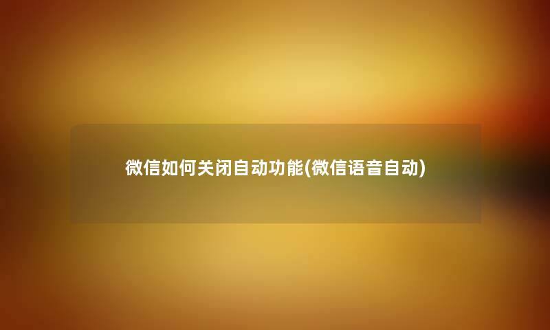 微信如何关闭自动功能(微信语音自动) 微信如何关闭自动功能(微信语音自动)