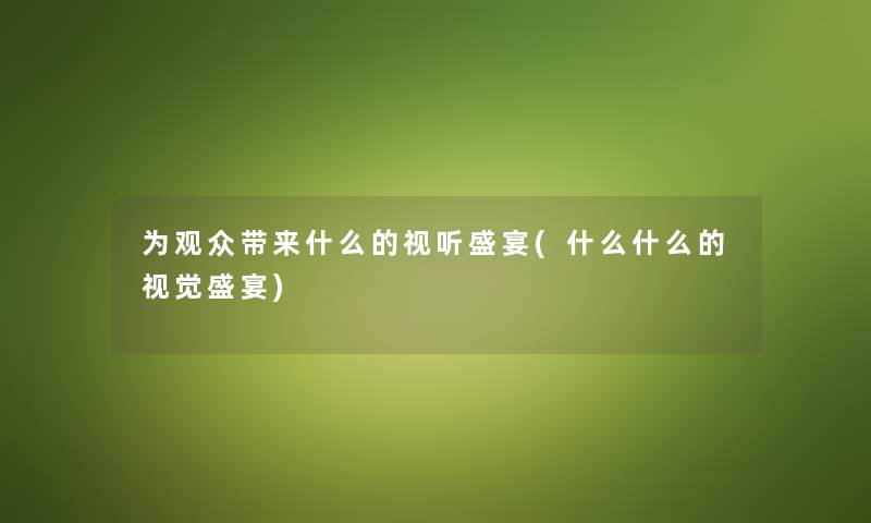 为观众带来什么的视听盛宴(什么什么的视觉盛宴) 为观众带来什么的视听盛宴(什么什么的视觉盛宴)
