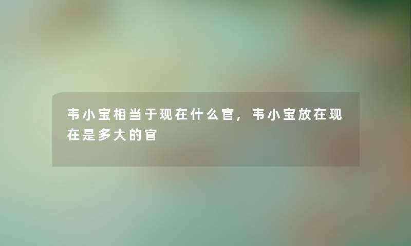韦小宝相当于什么官,韦小宝放在是多大的官 韦小宝相当于什么官,韦小宝放在是多大的官