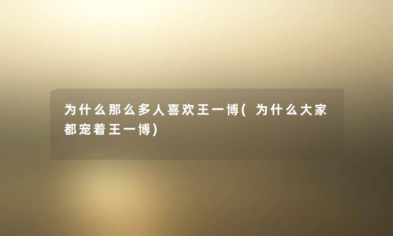 为什么那么多人喜欢王一博(为什么大家都宠着王一博) 为什么那么多人喜欢王一博(为什么大家都宠着王一博)