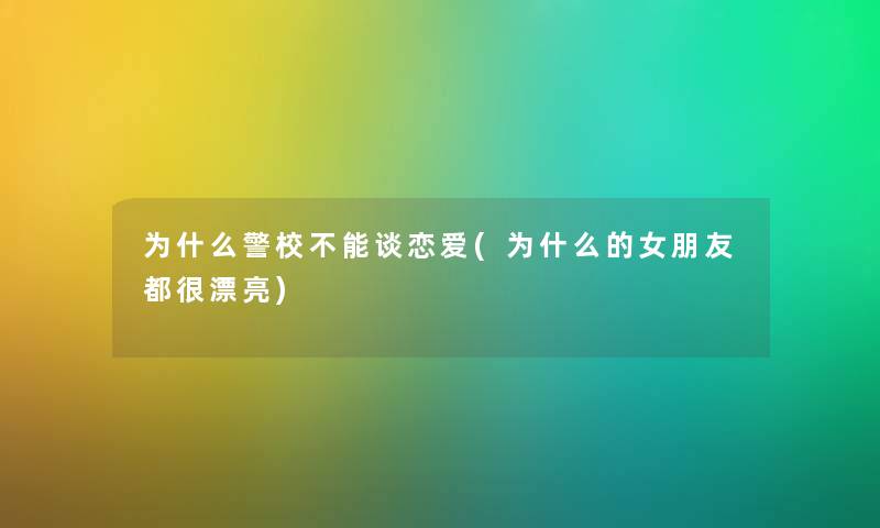 为什么警校不能谈恋爱(为什么的女朋友都很漂亮) 为什么警校不能谈恋爱(为什么的女朋友都很漂亮)