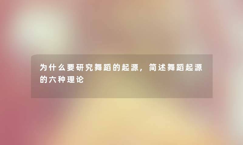 为什么要研究舞蹈的起源,舞蹈起源的六种理论 为什么要研究舞蹈的起源,舞蹈起源的六种理论