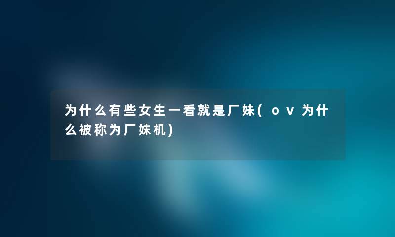 为什么有些女生一看就是厂妹(ov为什么被称为厂妹机) 为什么有些女生一看就是厂妹(ov为什么被称为厂妹机)