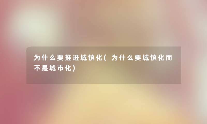 为什么要推进城镇化(为什么要城镇化而不是城市化) 为什么要推进城镇化(为什么要城镇化而不是城市化)