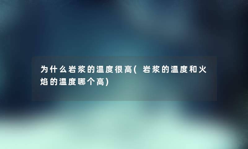 为什么岩浆的温度很高(岩浆的温度和火焰的温度哪个高) 为什么岩浆的温度很高(岩浆的温度和火焰的温度哪个高)