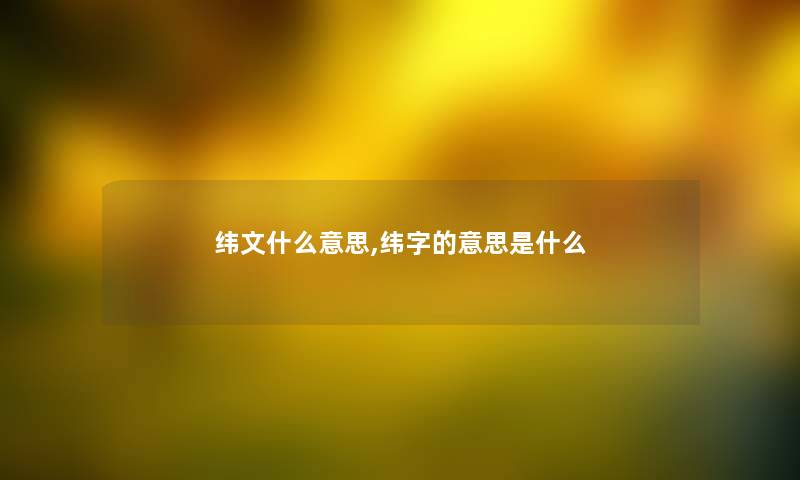 纬文什么意思,纬字的意思是什么 纬文什么意思,纬字的意思是什么
