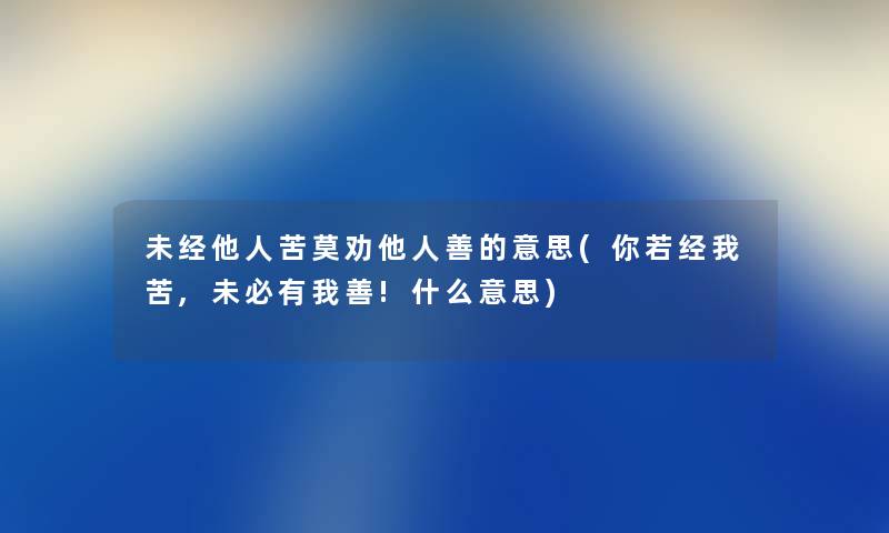 未经他人苦莫劝他人善的意思(你若经我苦,未必有我善!什么意思) 未经他人苦莫劝他人善的意思(你若经我苦,未必有我善!什么意思)
