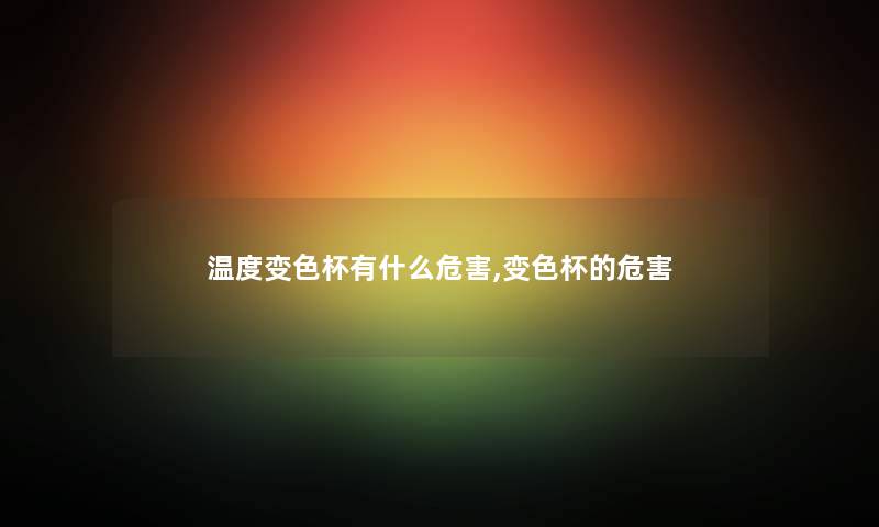 温度变色杯有什么危害,变色杯的危害