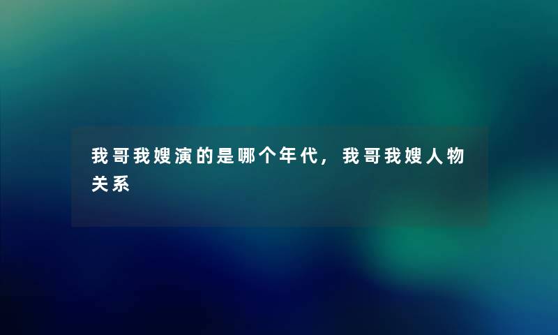 我哥我嫂演的是哪个年代,我哥我嫂人物关系 我哥我嫂演的是哪个年代,我哥我嫂人物关系
