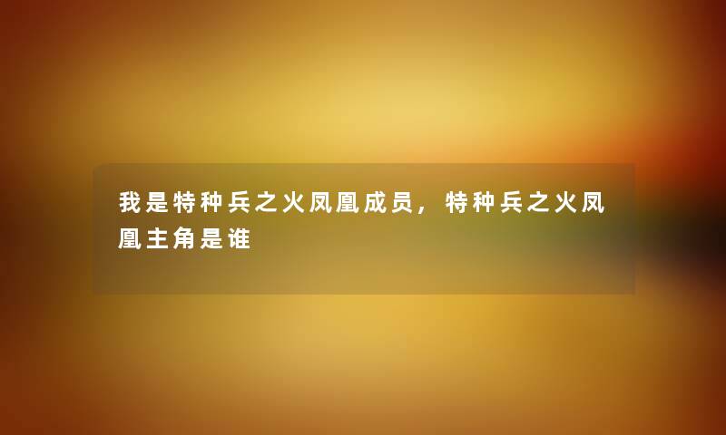 我是特种兵之火凤凰成员,特种兵之火凤凰主角是谁 我是特种兵之火凤凰成员,特种兵之火凤凰主角是谁