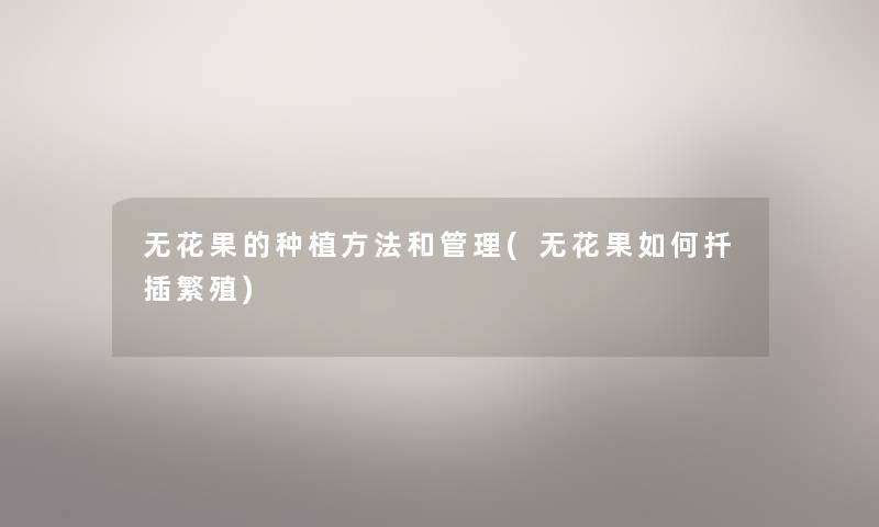 无花果的种植方法和管理(无花果如何扦插繁殖) 无花果的种植方法和管理(无花果如何扦插繁殖)