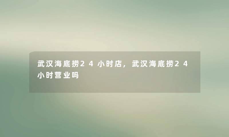 武汉海底捞24小时店,武汉海底捞24小时营业吗 武汉海底捞24小时店,武汉海底捞24小时营业吗