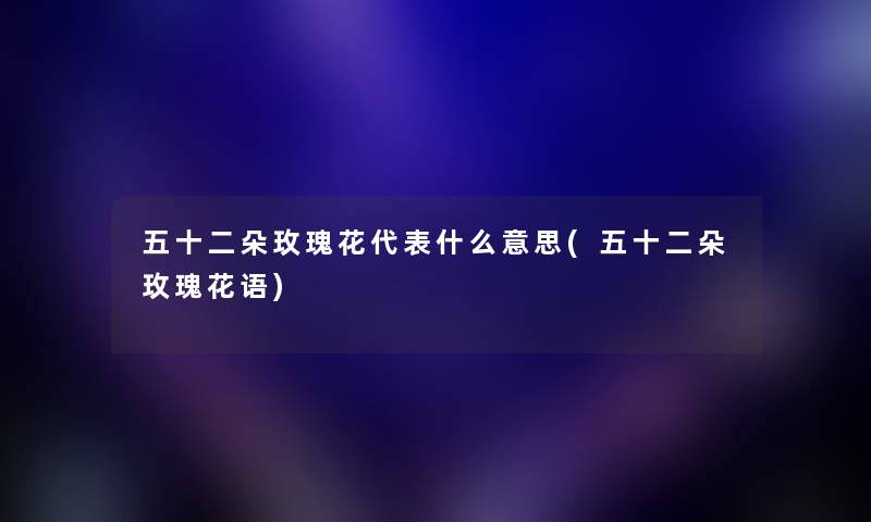 五十二朵玫瑰花代表什么意思(五十二朵玫瑰花语) 五十二朵玫瑰花代表什么意思(五十二朵玫瑰花语)