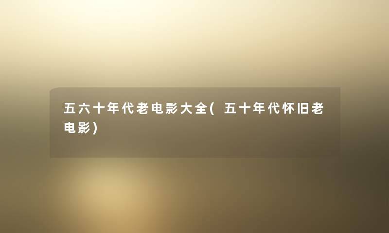 五六十年代老电影大全(五十年代怀旧老电影) 五六十年代老电影大全(五十年代怀旧老电影)