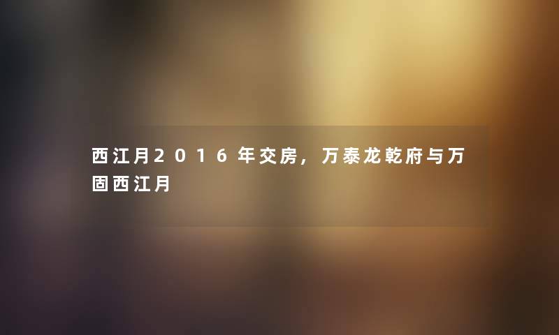 西江月2016年交房,万泰龙乾府与万固西江月 西江月2016年交房,万泰龙乾府与万固西江月