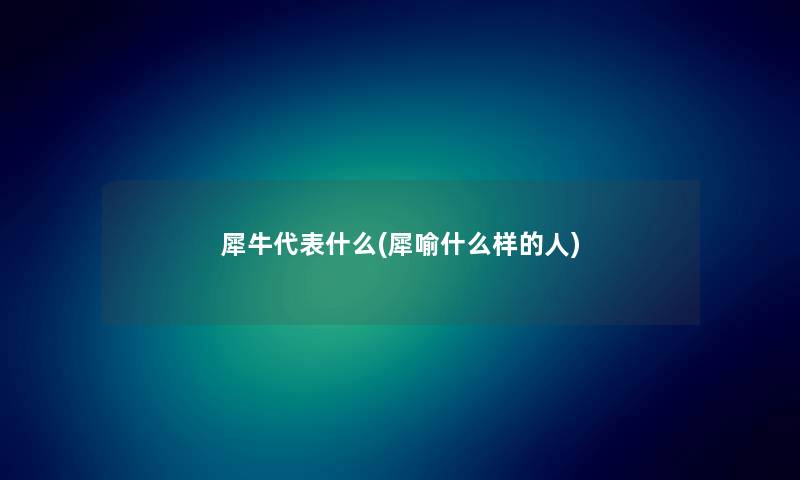 犀牛代表什么(犀喻什么样的人) 犀牛代表什么(犀喻什么样的人)