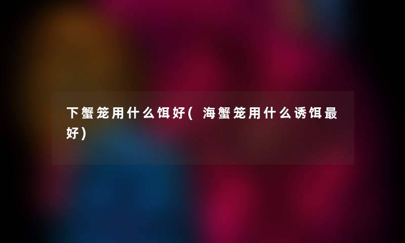 下蟹笼用什么饵好(海蟹笼用什么诱饵好) 下蟹笼用什么饵好(海蟹笼用什么诱饵好)
