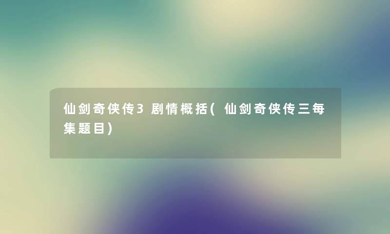 仙剑奇侠传3剧情概括(仙剑奇侠传三每集题目) 仙剑奇侠传3剧情概括(仙剑奇侠传三每集题目)