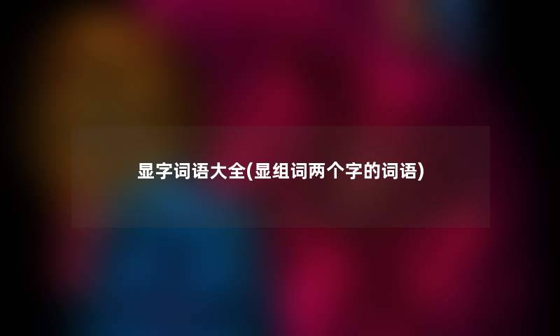 显字词语大全(显组词两个字的词语)