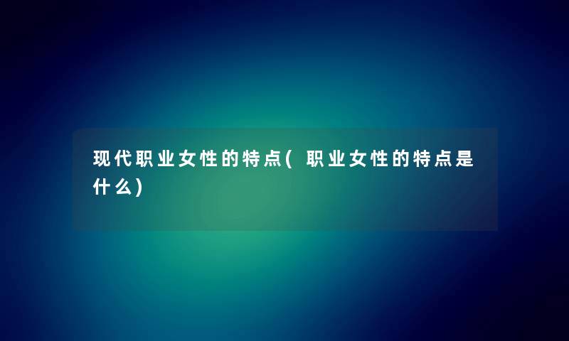 现代职业女性的特点(职业女性的特点是什么) 现代职业女性的特点(职业女性的特点是什么)