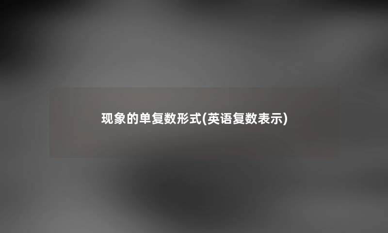 现象的单复数形式(英语复数表示) 现象的单复数形式(英语复数表示)
