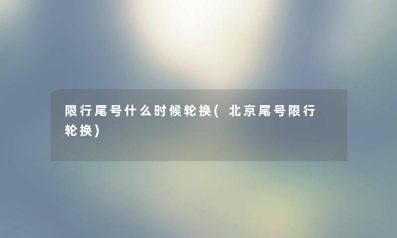 限行尾号什么时候轮换(北京尾号限行 轮换) 限行尾号什么时候轮换(北京尾号限行 轮换)