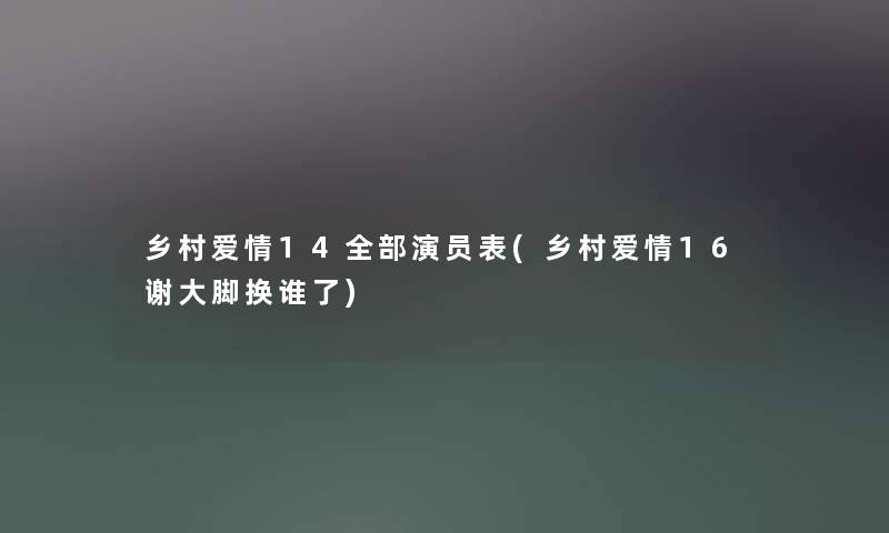 乡村爱情14整理的演员表(乡村爱情16谢大脚换谁了) 乡村爱情14整理的演员表(乡村爱情16谢大脚换谁了)