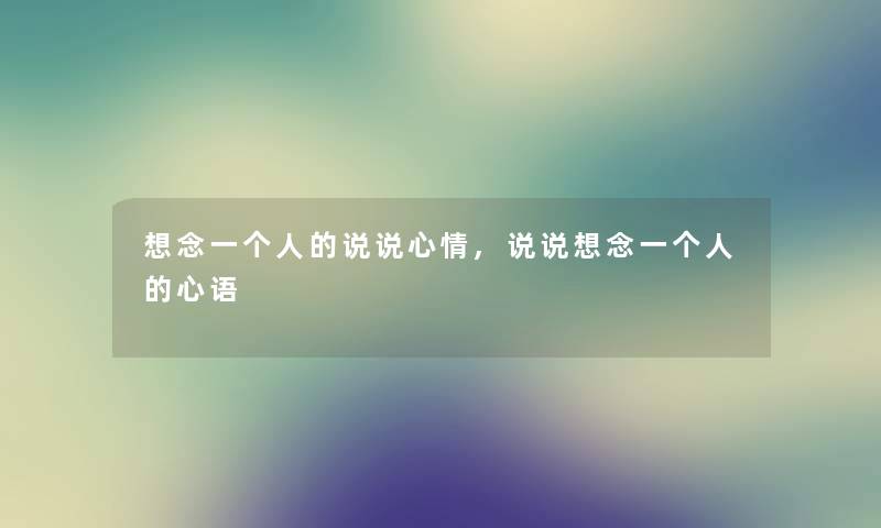 想念一个人的说说心情,说说想念一个人的心语 想念一个人的说说心情,说说想念一个人的心语