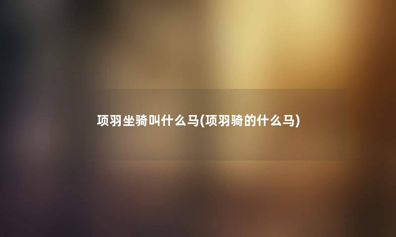 项羽坐骑叫什么马(项羽骑的什么马) 项羽坐骑叫什么马(项羽骑的什么马)