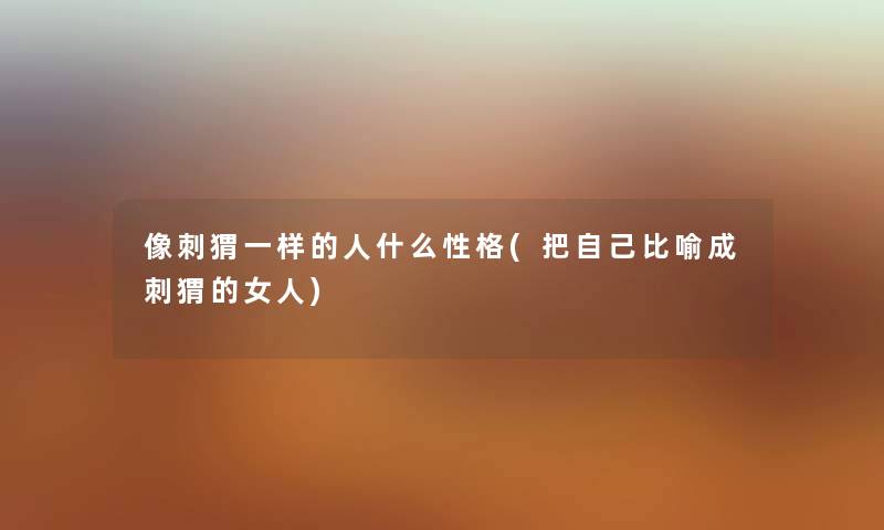 像刺猬一样的人什么性格(把自己比喻成刺猬的女人) 像刺猬一样的人什么性格(把自己比喻成刺猬的女人)
