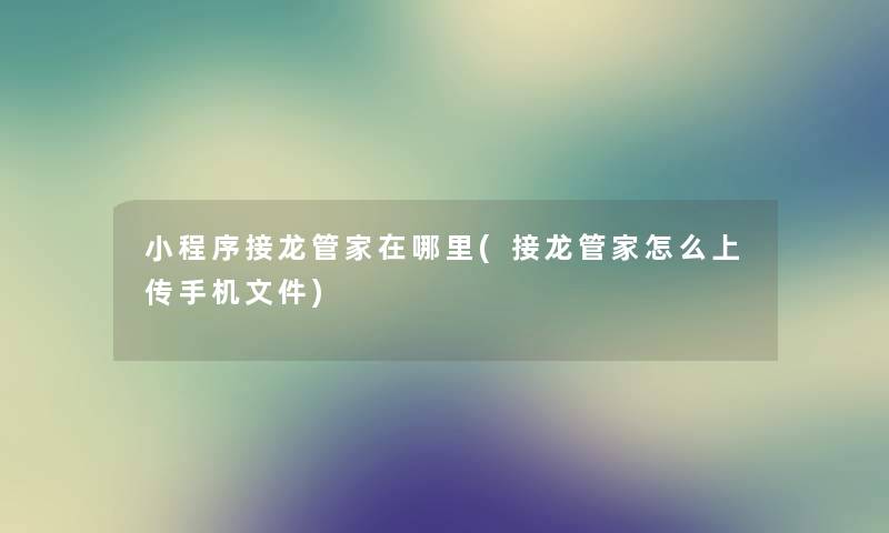 小程序接龙管家在哪里(接龙管家怎么上传手机文件) 小程序接龙管家在哪里(接龙管家怎么上传手机文件)