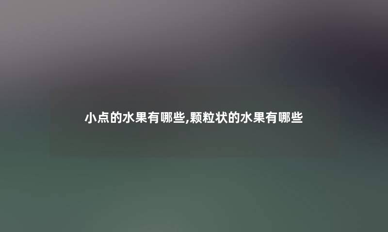小点的水果有哪些,颗粒状的水果有哪些 小点的水果有哪些,颗粒状的水果有哪些