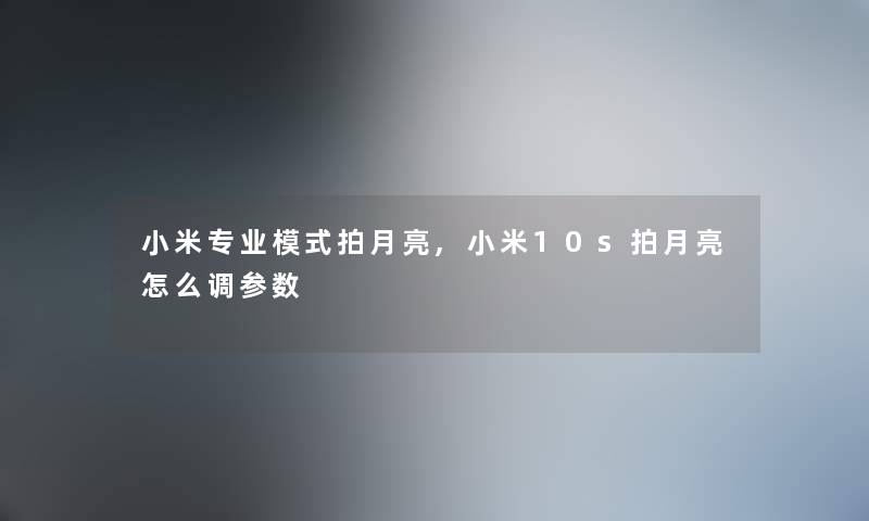 小米专业模式拍月亮,小米10s拍月亮怎么调参数 小米专业模式拍月亮,小米10s拍月亮怎么调参数