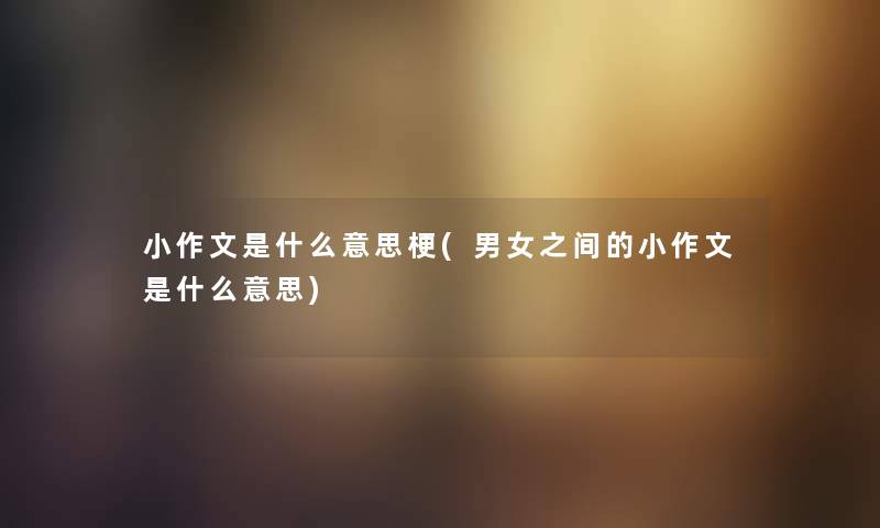 小作文是什么意思梗(男女之间的小作文是什么意思) 小作文是什么意思梗(男女之间的小作文是什么意思)