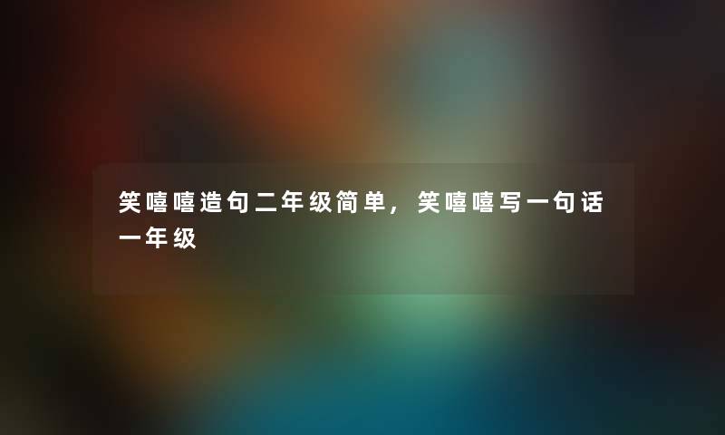 笑嘻嘻造句二年级简单,笑嘻嘻写一句话一年级 笑嘻嘻造句二年级简单,笑嘻嘻写一句话一年级