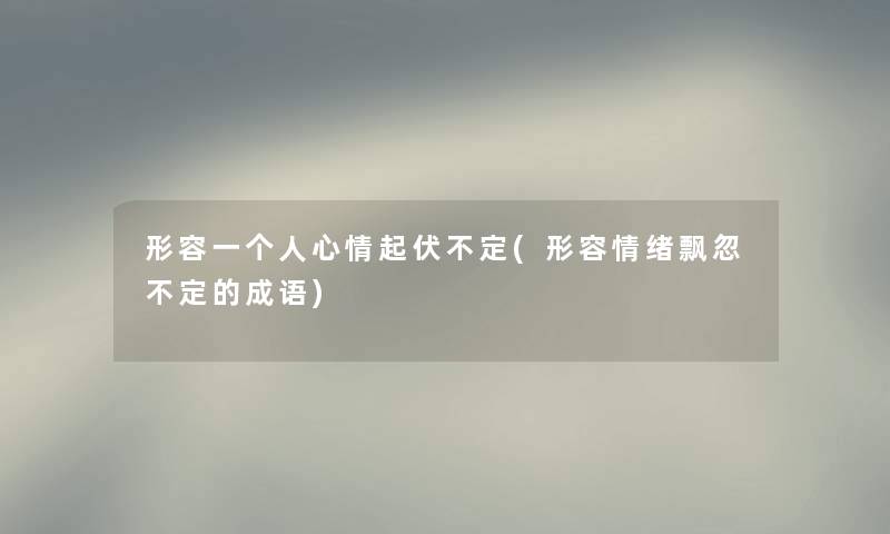 形容一个人心情起伏不定(形容情绪飘忽不定的成语) 形容一个人心情起伏不定(形容情绪飘忽不定的成语)