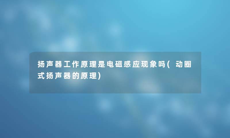 扬声器工作原理是电磁感应现象吗(动圈式扬声器的原理) 扬声器工作原理是电磁感应现象吗(动圈式扬声器的原理)