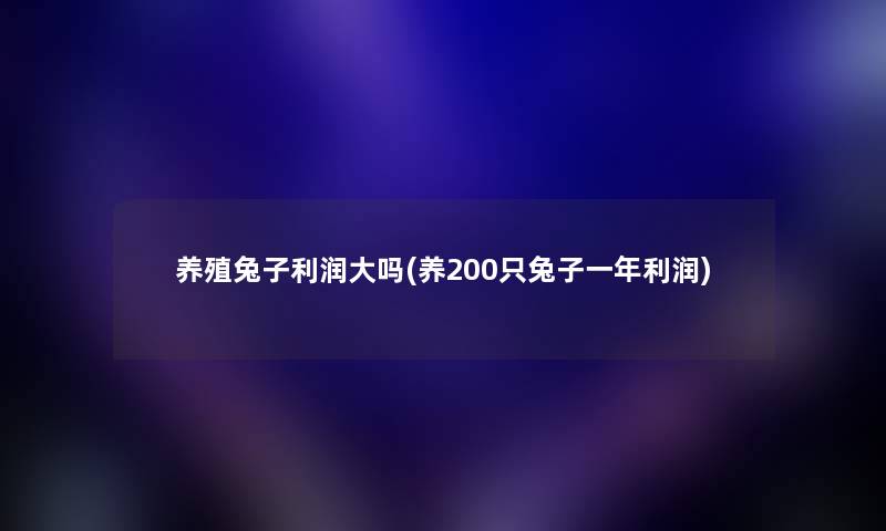 养殖兔子利润大吗(养200只兔子一年利润) 养殖兔子利润大吗(养200只兔子一年利润)