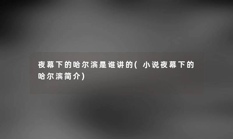 夜幕下的哈尔滨是谁讲的(小说夜幕下的哈尔滨简介) 夜幕下的哈尔滨是谁讲的(小说夜幕下的哈尔滨简介)