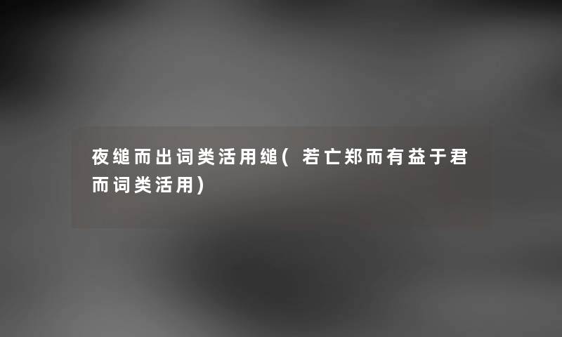夜缒而出词类活用缒(若亡郑而有益于君而词类活用) 夜缒而出词类活用缒(若亡郑而有益于君而词类活用)