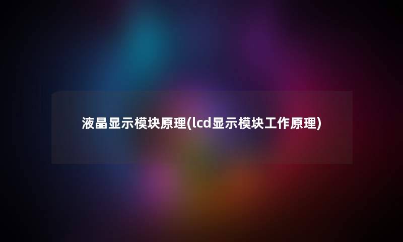 液晶显示模块原理(lcd显示模块工作原理) 液晶显示模块原理(lcd显示模块工作原理)