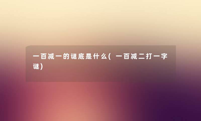 一百减一的谜底是什么(一百减二打一字谜) 一百减一的谜底是什么(一百减二打一字谜)