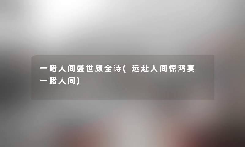 一睹人间盛世颜全诗(远赴人间惊鸿宴 一睹人间) 一睹人间盛世颜全诗(远赴人间惊鸿宴 一睹人间)